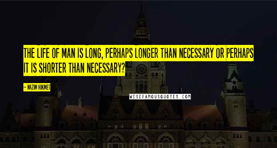 Nazim Hikmet Quotes: The life of man is long, perhaps longer than necessary Or perhaps it is shorter than necessary?