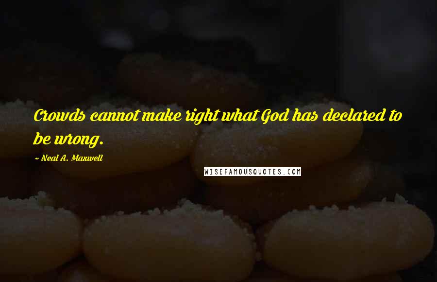 Neal A. Maxwell Quotes: Crowds cannot make right what God has declared to be wrong.