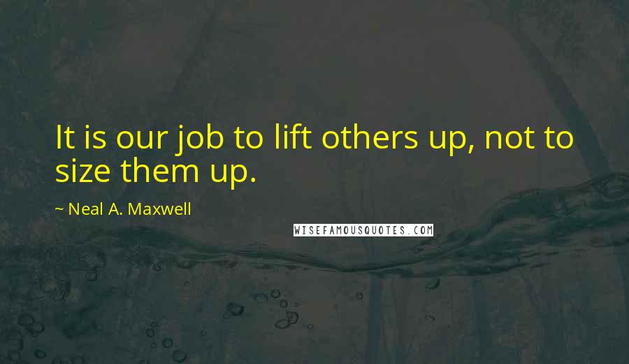 Neal A. Maxwell Quotes: It is our job to lift others up, not to size them up.