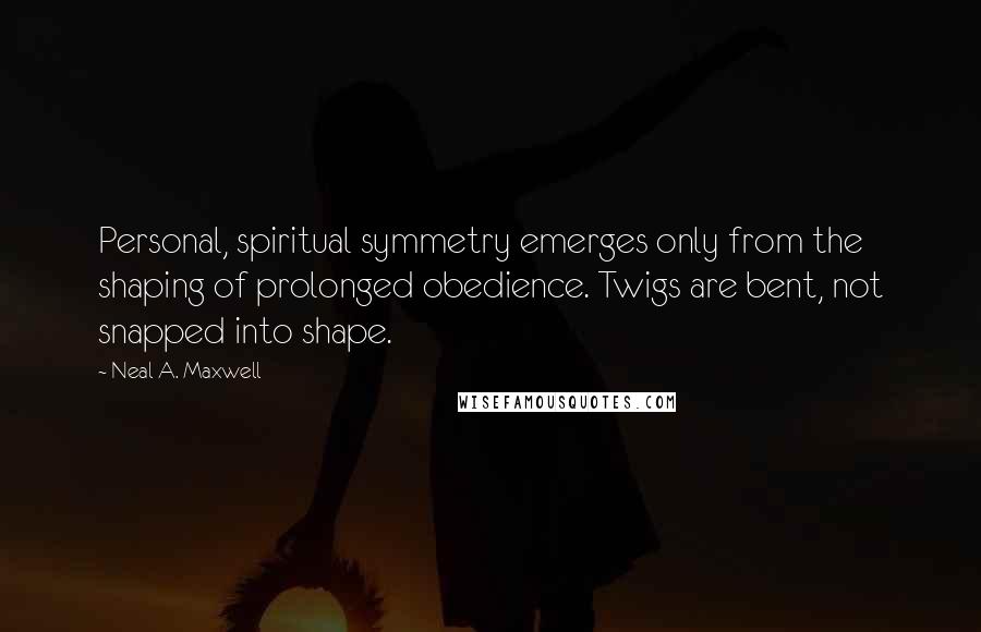 Neal A. Maxwell Quotes: Personal, spiritual symmetry emerges only from the shaping of prolonged obedience. Twigs are bent, not snapped into shape.