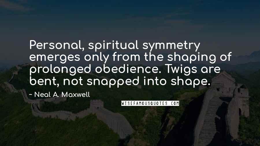 Neal A. Maxwell Quotes: Personal, spiritual symmetry emerges only from the shaping of prolonged obedience. Twigs are bent, not snapped into shape.