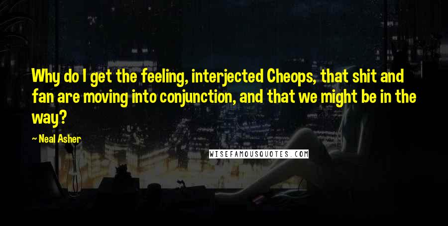 Neal Asher Quotes: Why do I get the feeling, interjected Cheops, that shit and fan are moving into conjunction, and that we might be in the way?