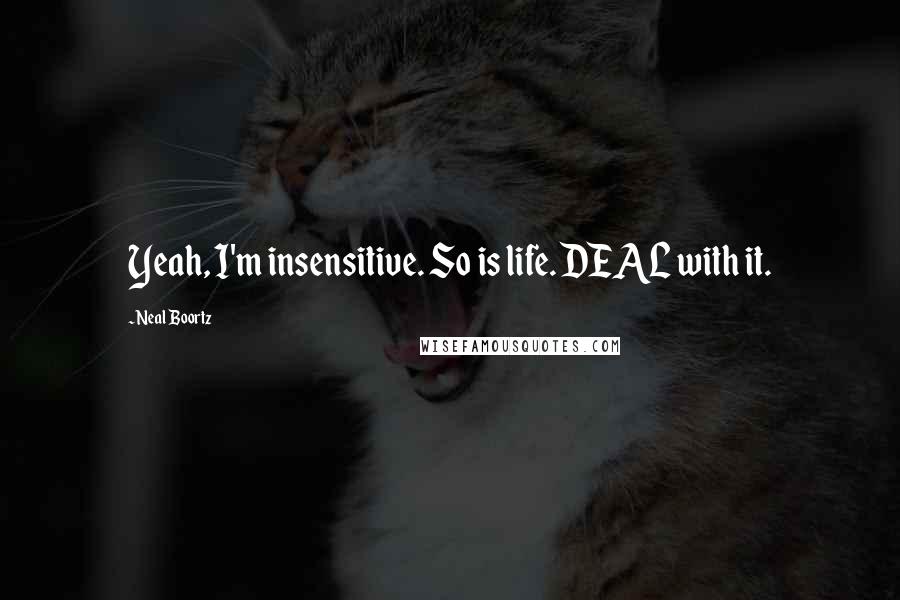 Neal Boortz Quotes: Yeah, I'm insensitive. So is life. DEAL with it.