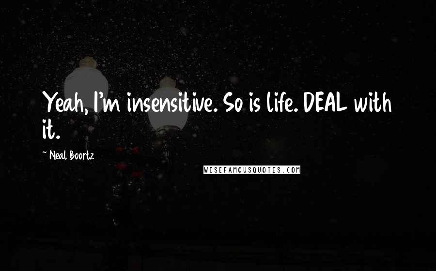 Neal Boortz Quotes: Yeah, I'm insensitive. So is life. DEAL with it.