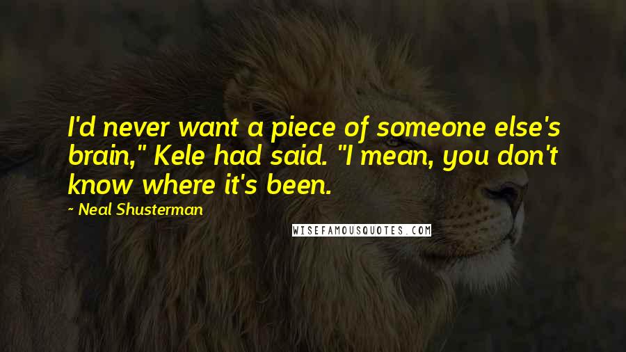 Neal Shusterman Quotes: I'd never want a piece of someone else's brain," Kele had said. "I mean, you don't know where it's been.