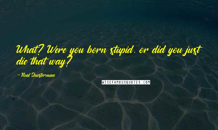 Neal Shusterman Quotes: What? Were you born stupid, or did you just die that way?