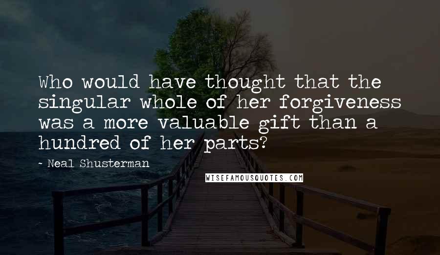 Neal Shusterman Quotes: Who would have thought that the singular whole of her forgiveness was a more valuable gift than a hundred of her parts?