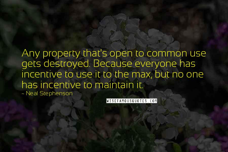 Neal Stephenson Quotes: Any property that's open to common use gets destroyed. Because everyone has incentive to use it to the max, but no one has incentive to maintain it.