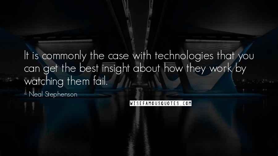 Neal Stephenson Quotes: It is commonly the case with technologies that you can get the best insight about how they work by watching them fail.