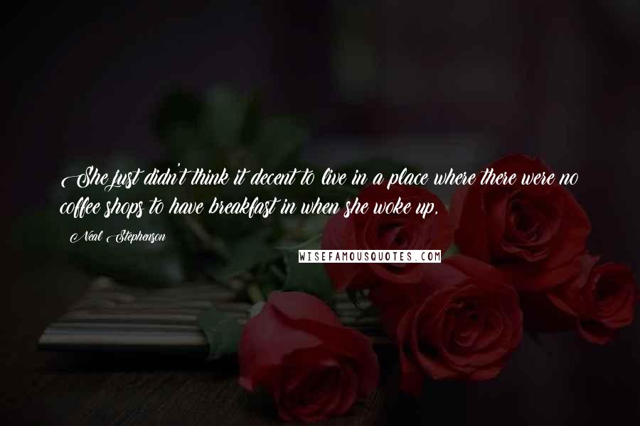Neal Stephenson Quotes: She just didn't think it decent to live in a place where there were no coffee shops to have breakfast in when she woke up,