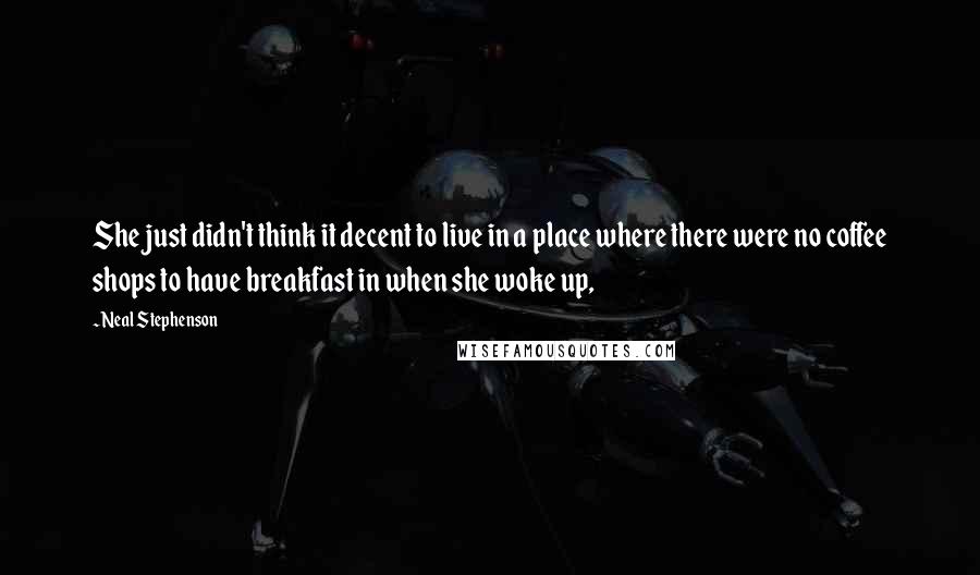 Neal Stephenson Quotes: She just didn't think it decent to live in a place where there were no coffee shops to have breakfast in when she woke up,