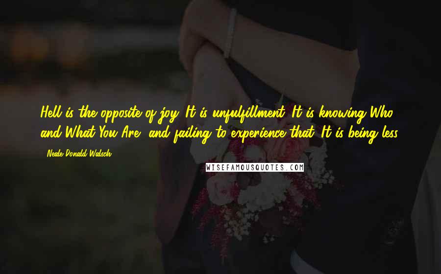 Neale Donald Walsch Quotes: Hell is the opposite of joy. It is unfulfillment. It is knowing Who and What You Are, and failing to experience that. It is being less.