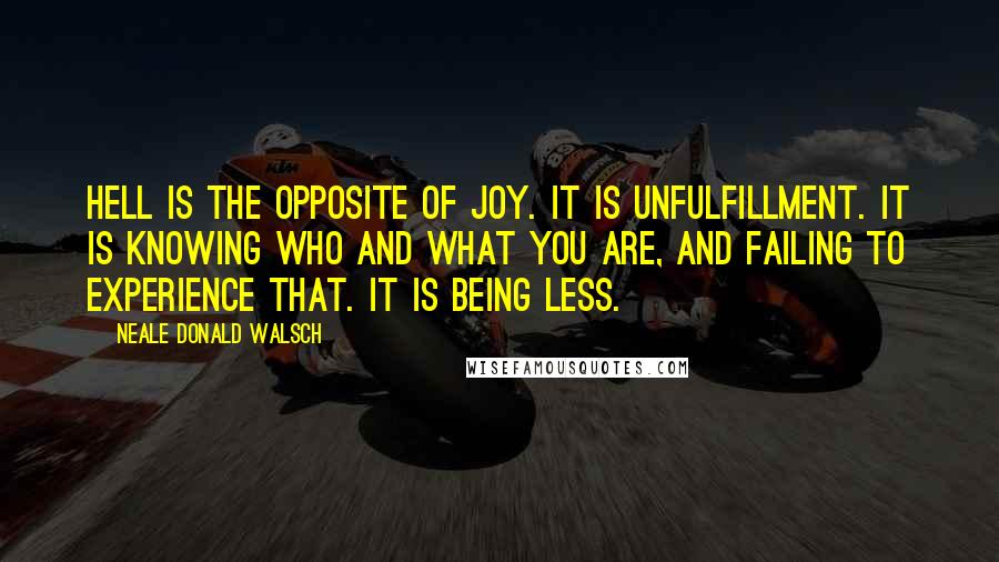 Neale Donald Walsch Quotes: Hell is the opposite of joy. It is unfulfillment. It is knowing Who and What You Are, and failing to experience that. It is being less.