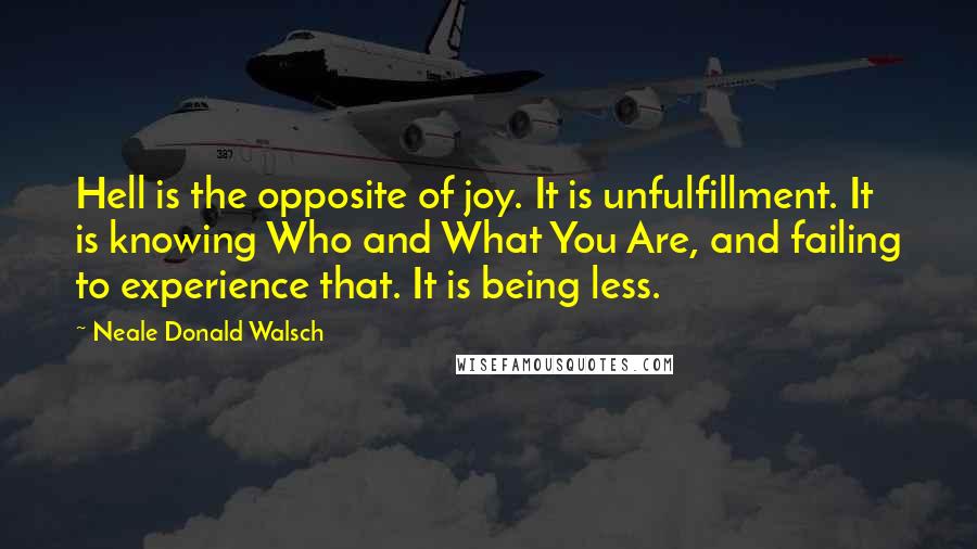 Neale Donald Walsch Quotes: Hell is the opposite of joy. It is unfulfillment. It is knowing Who and What You Are, and failing to experience that. It is being less.