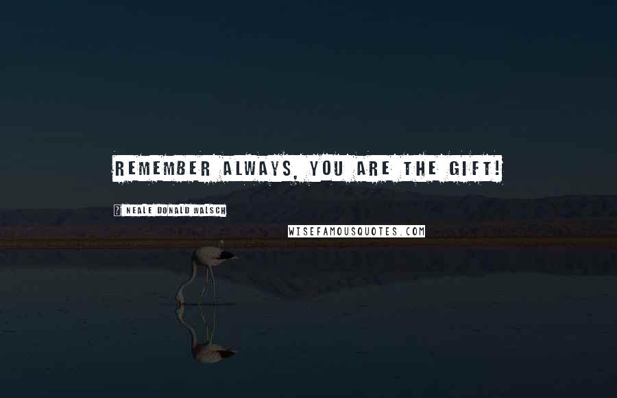 Neale Donald Walsch Quotes: Remember always, you are the gift!