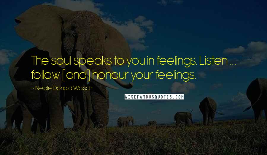 Neale Donald Walsch Quotes: The soul speaks to you in feelings. Listen ... follow [and] honour your feelings.