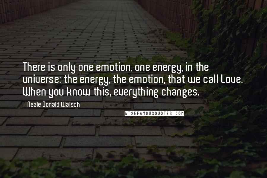 Neale Donald Walsch Quotes: There is only one emotion, one energy, in the universe: the energy, the emotion, that we call Love. When you know this, everything changes.