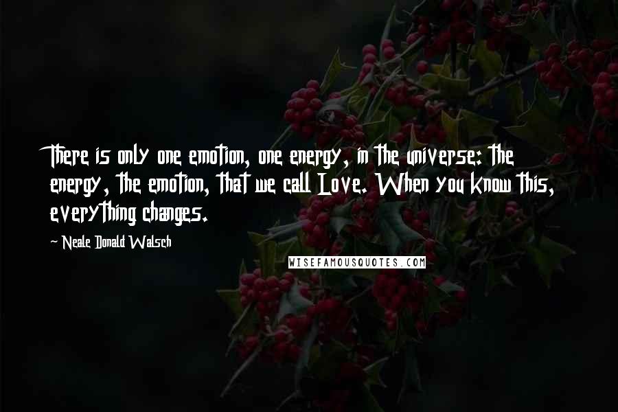 Neale Donald Walsch Quotes: There is only one emotion, one energy, in the universe: the energy, the emotion, that we call Love. When you know this, everything changes.