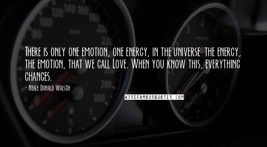 Neale Donald Walsch Quotes: There is only one emotion, one energy, in the universe: the energy, the emotion, that we call Love. When you know this, everything changes.