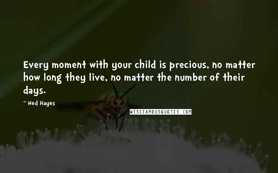 Ned Hayes Quotes: Every moment with your child is precious, no matter how long they live, no matter the number of their days.