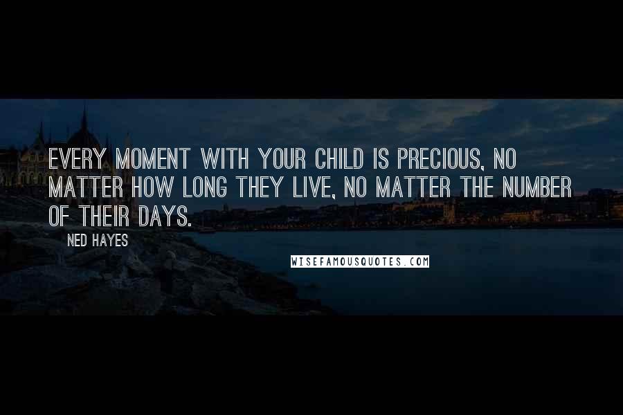 Ned Hayes Quotes: Every moment with your child is precious, no matter how long they live, no matter the number of their days.