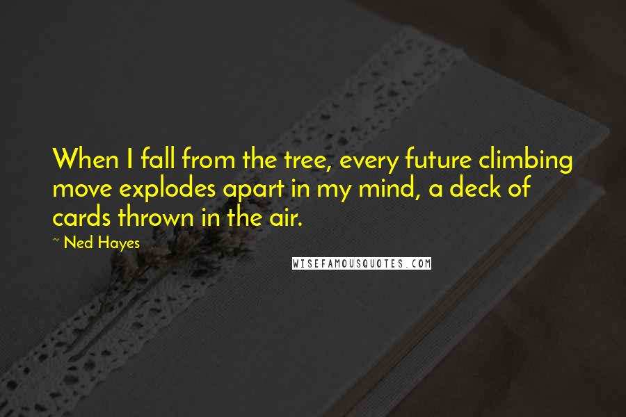 Ned Hayes Quotes: When I fall from the tree, every future climbing move explodes apart in my mind, a deck of cards thrown in the air.