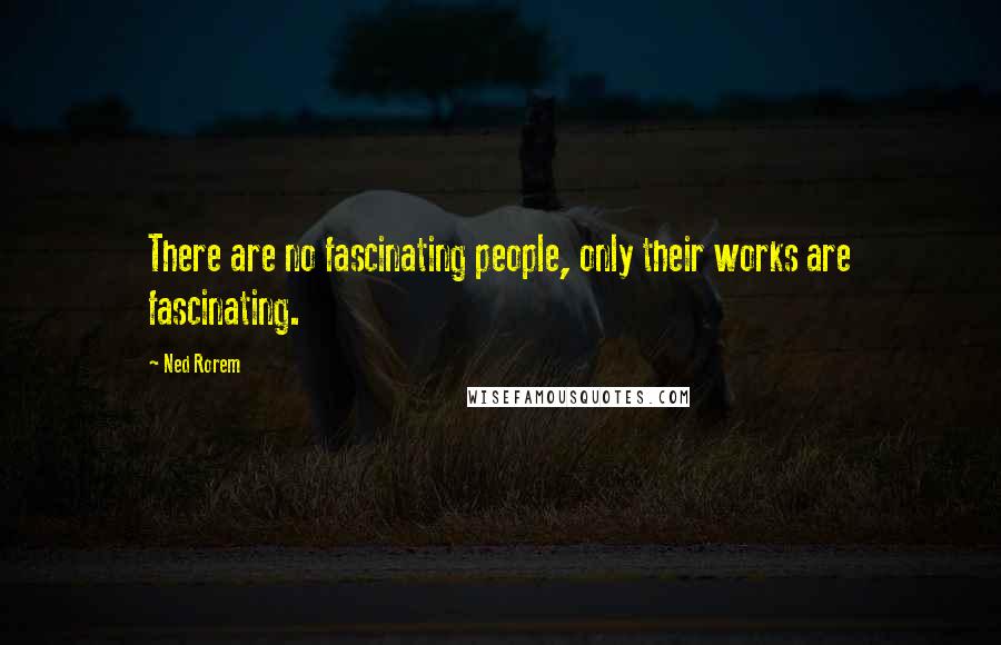 Ned Rorem Quotes: There are no fascinating people, only their works are fascinating.