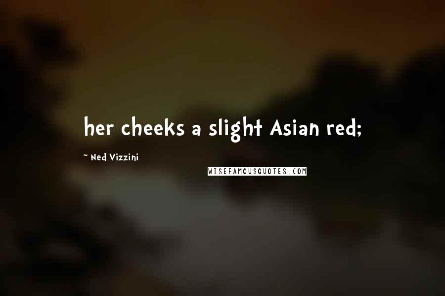 Ned Vizzini Quotes: her cheeks a slight Asian red;