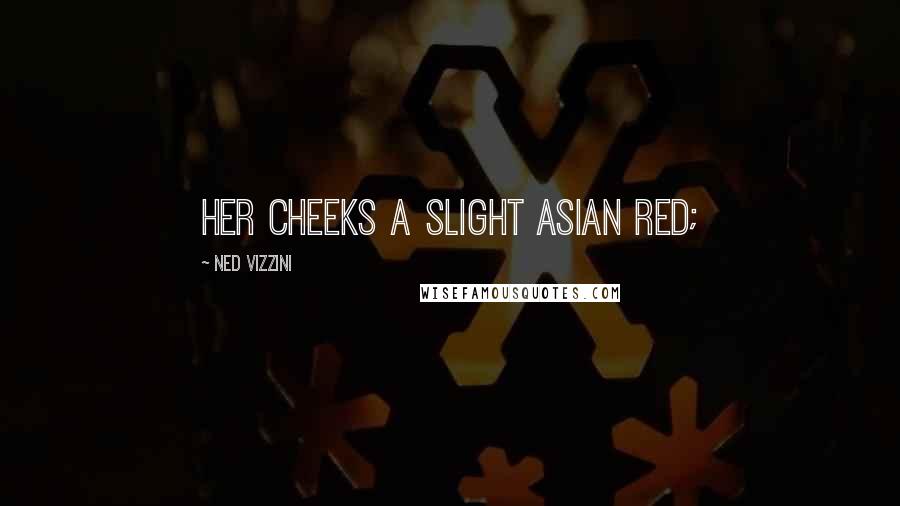 Ned Vizzini Quotes: her cheeks a slight Asian red;