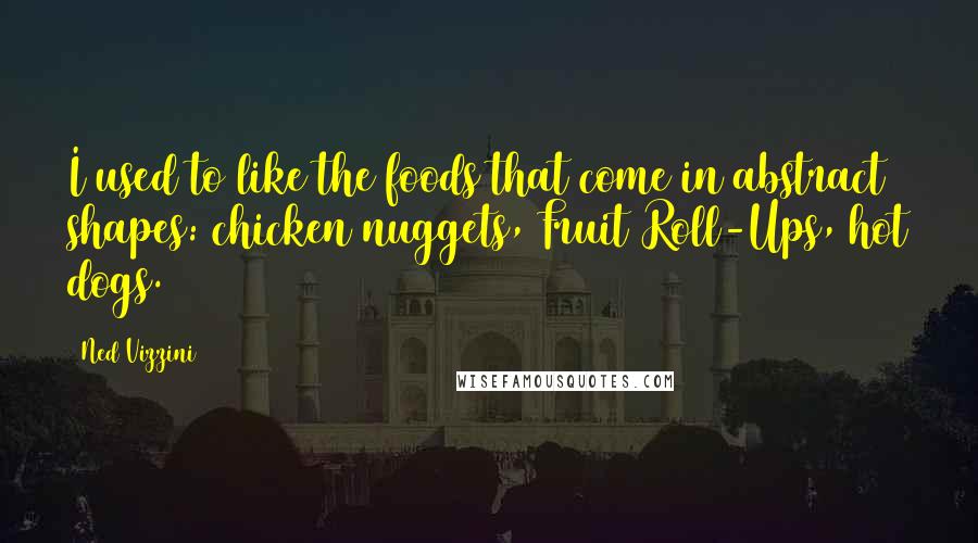 Ned Vizzini Quotes: I used to like the foods that come in abstract shapes: chicken nuggets, Fruit Roll-Ups, hot dogs.