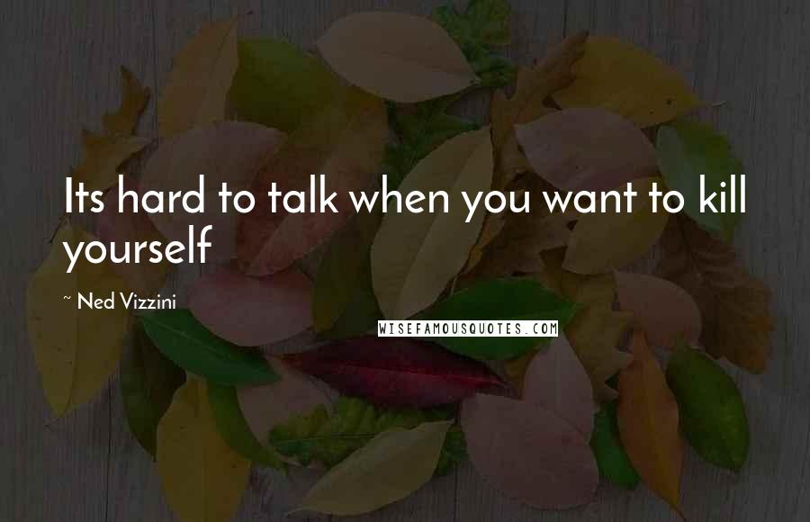 Ned Vizzini Quotes: Its hard to talk when you want to kill yourself