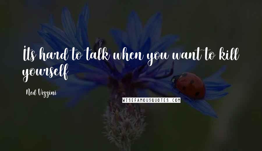 Ned Vizzini Quotes: Its hard to talk when you want to kill yourself