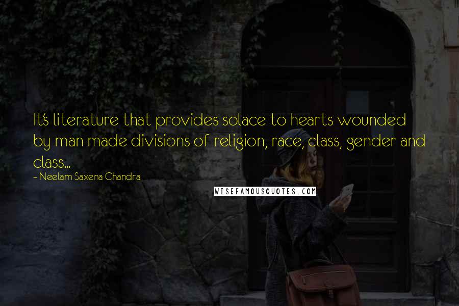 Neelam Saxena Chandra Quotes: It's literature that provides solace to hearts wounded by man made divisions of religion, race, class, gender and class...