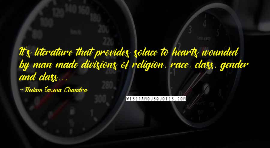 Neelam Saxena Chandra Quotes: It's literature that provides solace to hearts wounded by man made divisions of religion, race, class, gender and class...