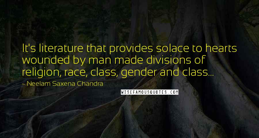 Neelam Saxena Chandra Quotes: It's literature that provides solace to hearts wounded by man made divisions of religion, race, class, gender and class...