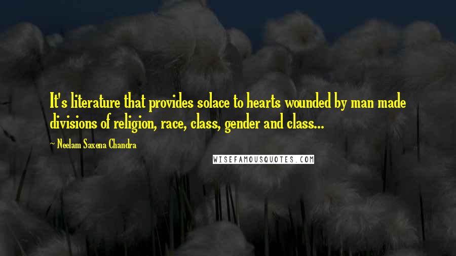 Neelam Saxena Chandra Quotes: It's literature that provides solace to hearts wounded by man made divisions of religion, race, class, gender and class...