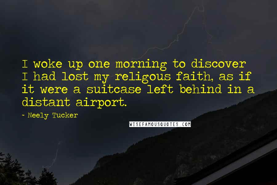 Neely Tucker Quotes: I woke up one morning to discover I had lost my religous faith, as if it were a suitcase left behind in a distant airport.