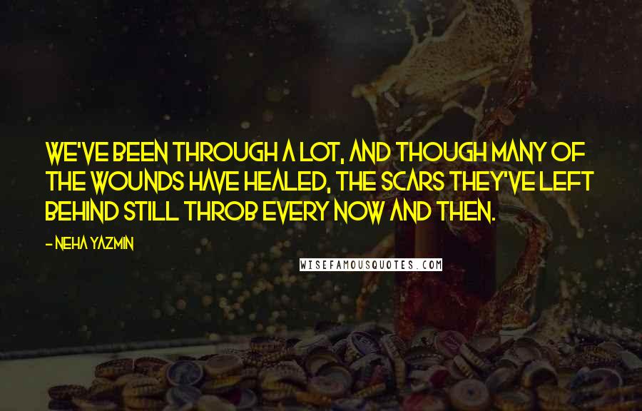 Neha Yazmin Quotes: We've been through a lot, and though many of the wounds have healed, the scars they've left behind still throb every now and then.