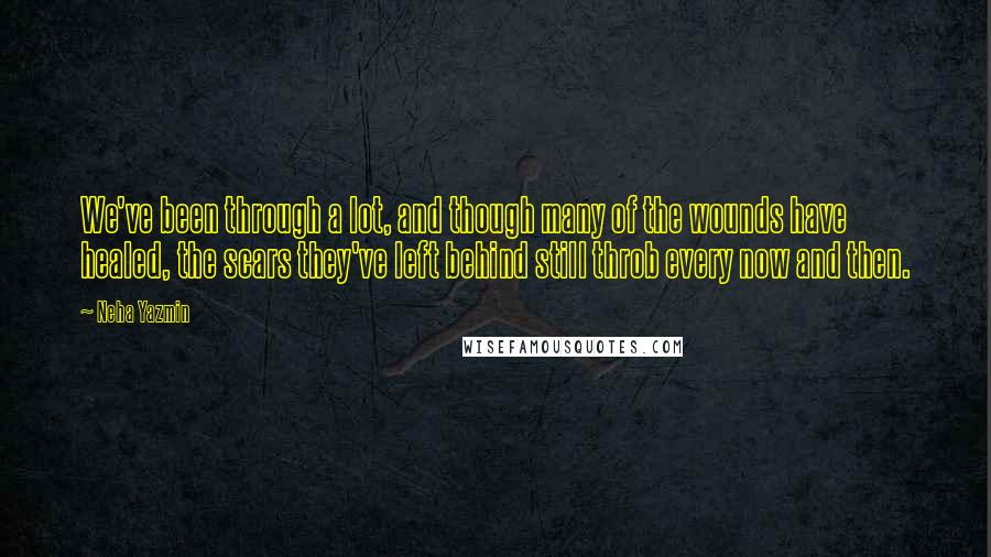 Neha Yazmin Quotes: We've been through a lot, and though many of the wounds have healed, the scars they've left behind still throb every now and then.