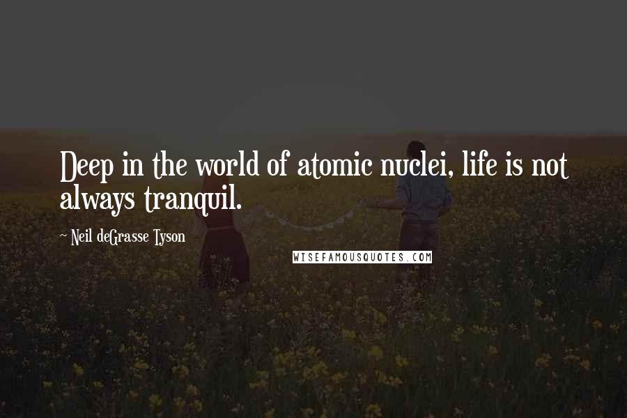 Neil DeGrasse Tyson Quotes: Deep in the world of atomic nuclei, life is not always tranquil.