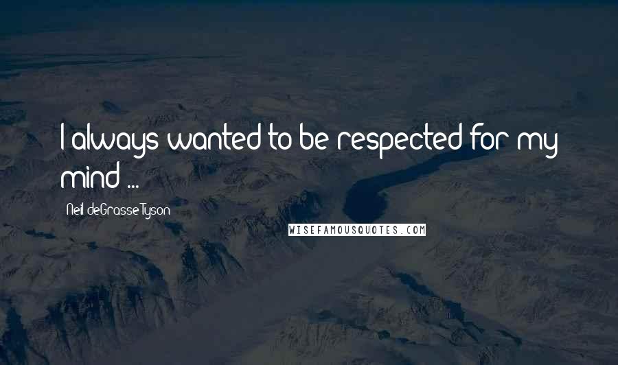 Neil DeGrasse Tyson Quotes: I always wanted to be respected for my mind ...