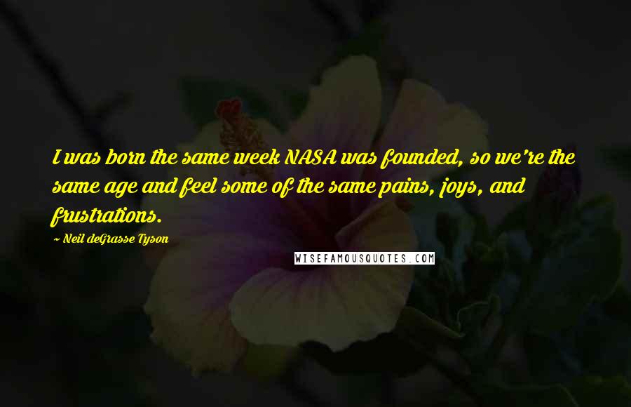 Neil DeGrasse Tyson Quotes: I was born the same week NASA was founded, so we're the same age and feel some of the same pains, joys, and frustrations.