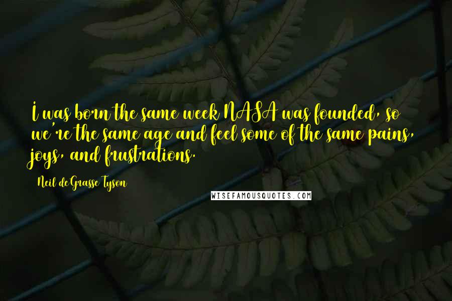 Neil DeGrasse Tyson Quotes: I was born the same week NASA was founded, so we're the same age and feel some of the same pains, joys, and frustrations.