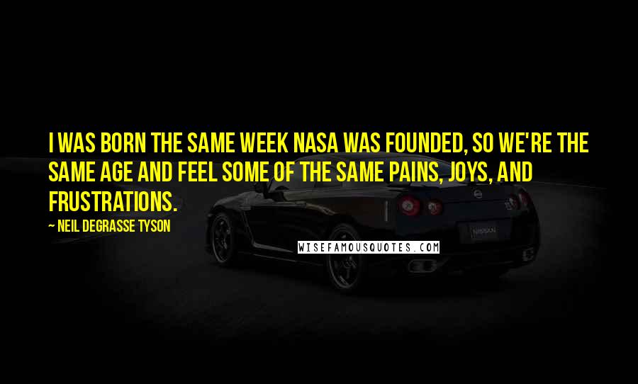 Neil DeGrasse Tyson Quotes: I was born the same week NASA was founded, so we're the same age and feel some of the same pains, joys, and frustrations.