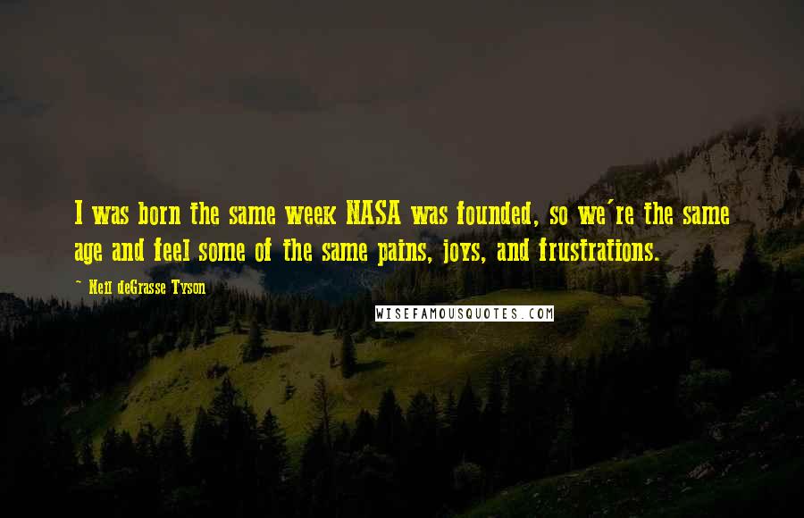 Neil DeGrasse Tyson Quotes: I was born the same week NASA was founded, so we're the same age and feel some of the same pains, joys, and frustrations.