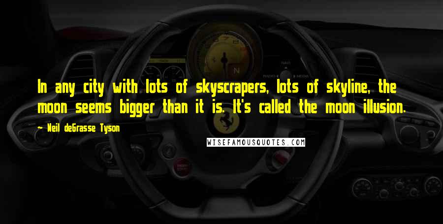 Neil DeGrasse Tyson Quotes: In any city with lots of skyscrapers, lots of skyline, the moon seems bigger than it is. It's called the moon illusion.