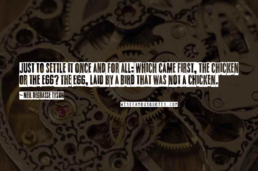 Neil DeGrasse Tyson Quotes: Just to settle it once and for all: Which came first, the chicken or the egg? The egg, laid by a bird that was not a chicken.