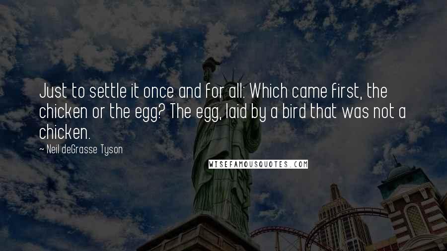 Neil DeGrasse Tyson Quotes: Just to settle it once and for all: Which came first, the chicken or the egg? The egg, laid by a bird that was not a chicken.