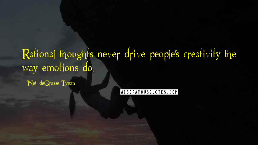 Neil DeGrasse Tyson Quotes: Rational thoughts never drive people's creativity the way emotions do.