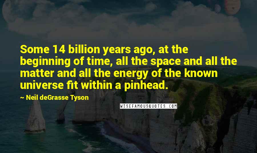 Neil DeGrasse Tyson Quotes: Some 14 billion years ago, at the beginning of time, all the space and all the matter and all the energy of the known universe fit within a pinhead.